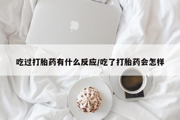 流产药吃过打胎药有什么反应/吃了打胎药会怎样