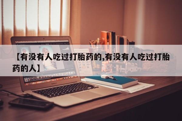 流产药【有没有人吃过打胎药的,有没有人吃过打胎药的人】