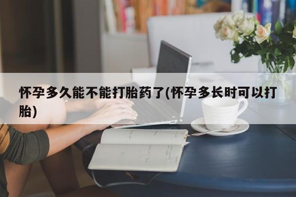 流产药怀孕多久能不能打胎药了(怀孕多长时可以打胎)