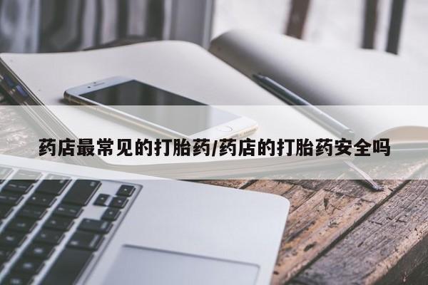 流产药药店最常见的打胎药/药店的打胎药安全吗