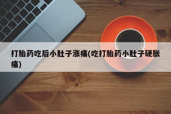 流产药打胎药吃后小肚子涨痛(吃打胎药小肚子硬胀痛)