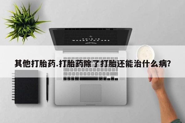 流产药其他打胎药.打胎药除了打胎还能治什么病？