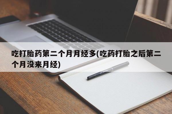 流产药吃打胎药第二个月月经多(吃药打胎之后第二个月没来月经)