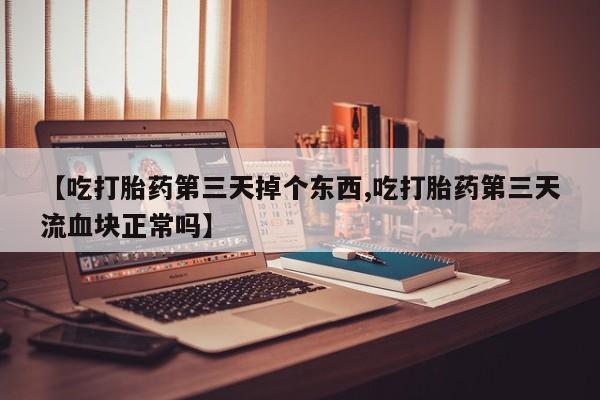 流产药【吃打胎药第三天掉个东西,吃打胎药第三天流血块正常吗】