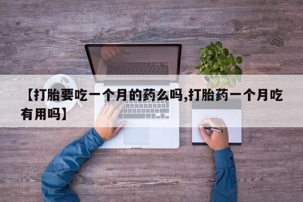 流产药【打胎要吃一个月的药么吗,打胎药一个月吃有用吗】