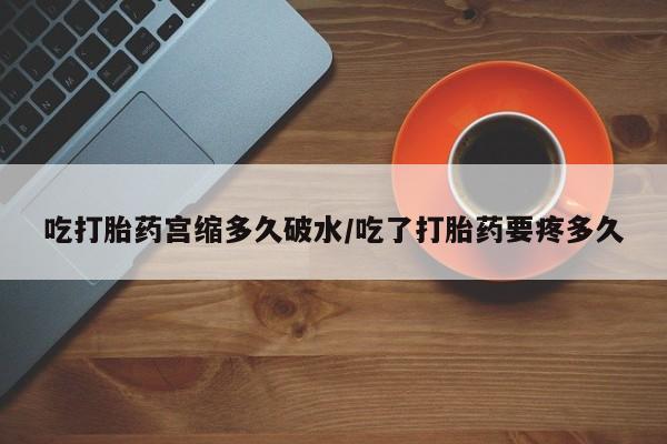 流产药吃打胎药宫缩多久破水/吃了打胎药要疼多久