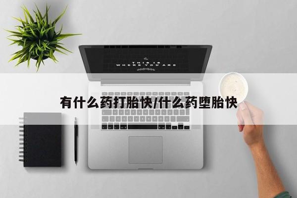 流产药有什么药打胎快/什么药堕胎快