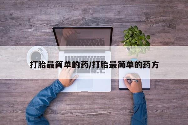 流产药打胎最简单的药/打胎最简单的药方