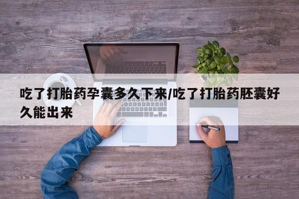流产药吃了打胎药孕囊多久下来/吃了打胎药胚囊好久能出来