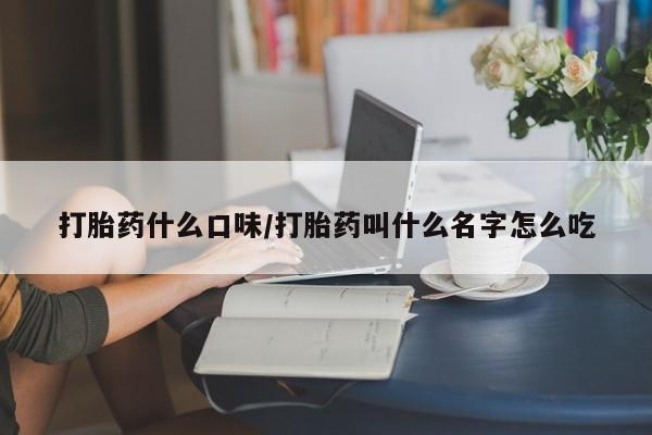 流产药打胎药什么口味/打胎药叫什么名字怎么吃