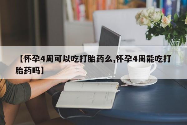 流产药【怀孕4周可以吃打胎药么,怀孕4周能吃打胎药吗】