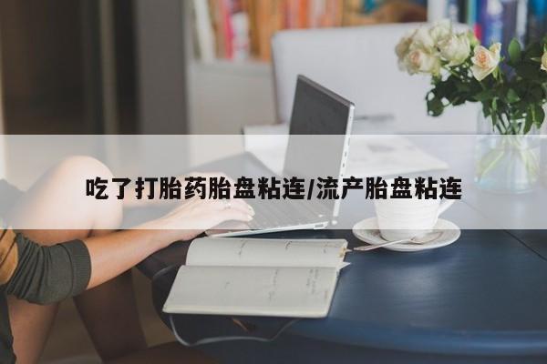 流产药吃了打胎药胎盘粘连/流产胎盘粘连