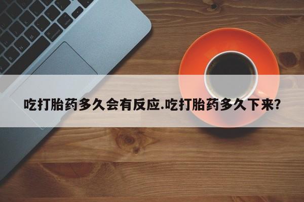 流产药吃打胎药多久会有反应.吃打胎药多久下来？