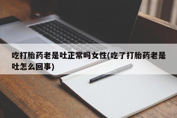 流产药吃打胎药老是吐正常吗女性(吃了打胎药老是吐怎么回事)
