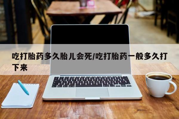 流产药吃打胎药多久胎儿会死/吃打胎药一般多久打下来
