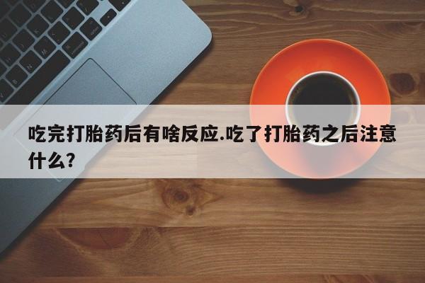 流产药吃完打胎药后有啥反应.吃了打胎药之后注意什么？