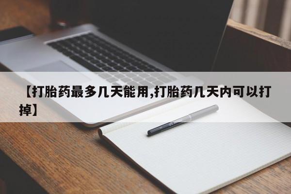 流产药【打胎药最多几天能用,打胎药几天内可以打掉】