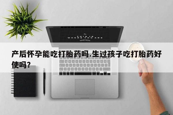 流产药产后怀孕能吃打胎药吗.生过孩子吃打胎药好使吗？