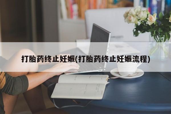 流产药打胎药终止妊娠(打胎药终止妊娠流程)