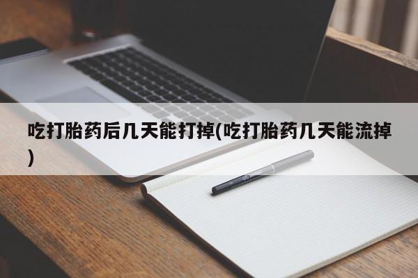 流产药吃打胎药后几天能打掉(吃打胎药几天能流掉)