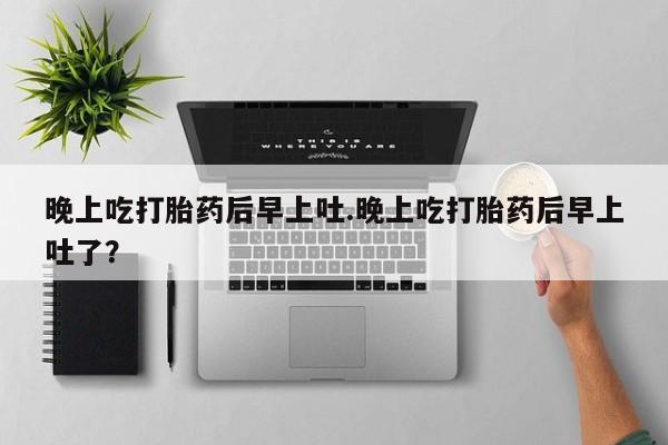 流产药晚上吃打胎药后早上吐.晚上吃打胎药后早上吐了？