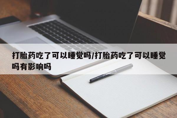流产药打胎药吃了可以睡觉吗/打胎药吃了可以睡觉吗有影响吗