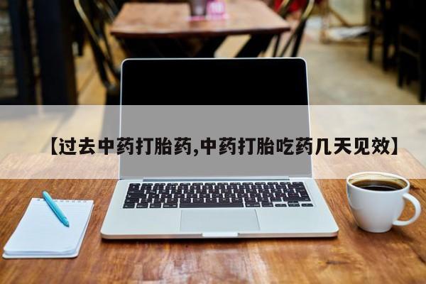流产药【过去中药打胎药,中药打胎吃药几天见效】