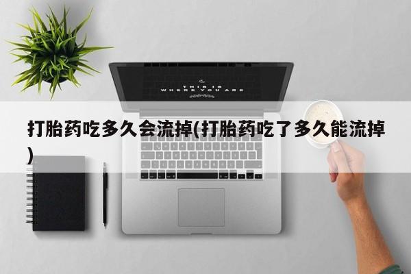 流产药打胎药吃多久会流掉(打胎药吃了多久能流掉)