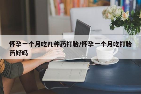 流产药怀孕一个月吃几种药打胎/怀孕一个月吃打胎药好吗