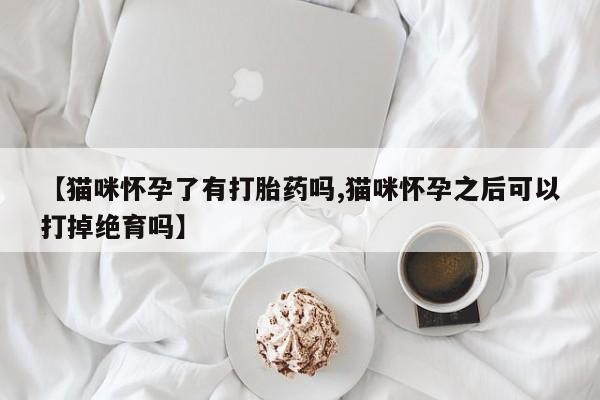 流产药【猫咪怀孕了有打胎药吗,猫咪怀孕之后可以打掉绝育吗】