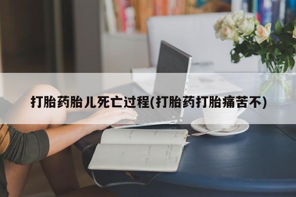 流产药打胎药胎儿死亡过程(打胎药打胎痛苦不)