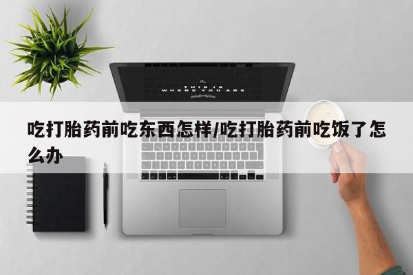 流产药吃打胎药前吃东西怎样/吃打胎药前吃饭了怎么办