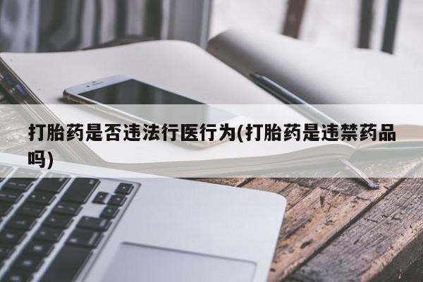 流产药打胎药是否违法行医行为(打胎药是违禁药品吗)
