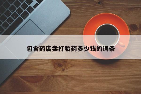 流产药包含药店卖打胎药多少钱的词条