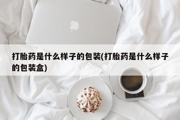 流产药打胎药是什么样子的包装(打胎药是什么样子的包装盒)