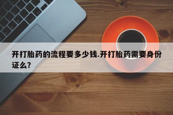 流产药开打胎药的流程要多少钱.开打胎药需要身份证么？