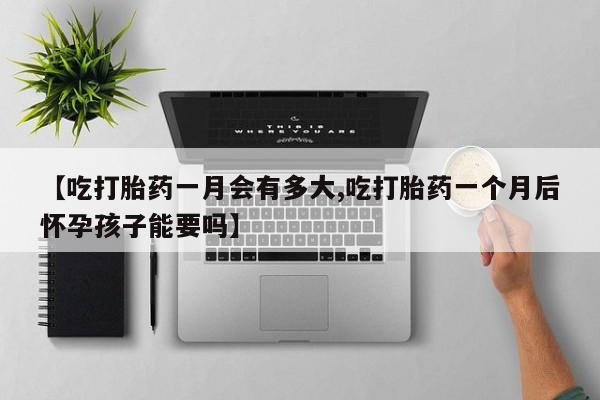 流产药【吃打胎药一月会有多大,吃打胎药一个月后怀孕孩子能要吗】