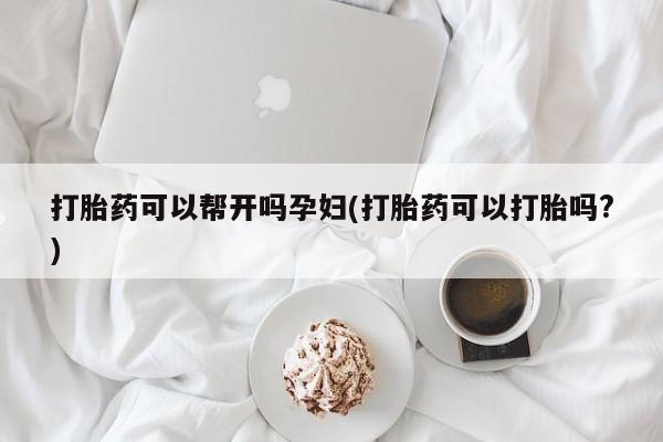 流产药打胎药可以帮开吗孕妇(打胎药可以打胎吗?)