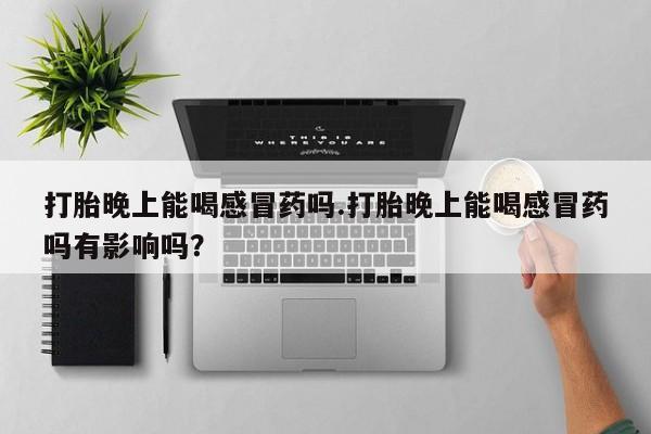流产药打胎晚上能喝感冒药吗.打胎晚上能喝感冒药吗有影响吗？