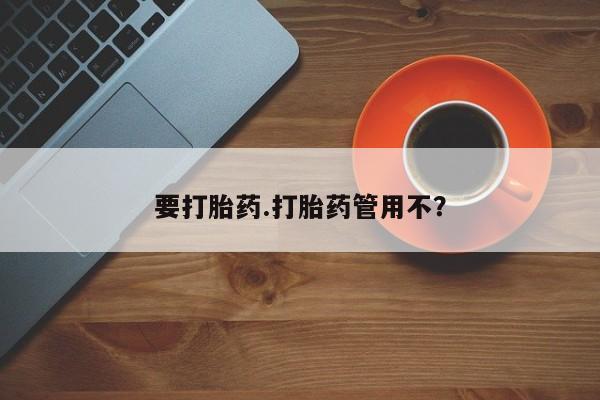 流产药要打胎药.打胎药管用不？