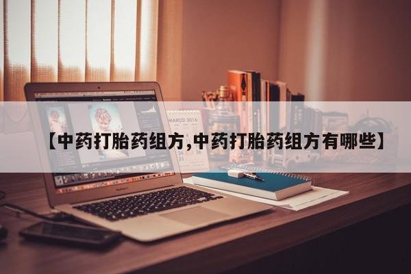 流产药【中药打胎药组方,中药打胎药组方有哪些】