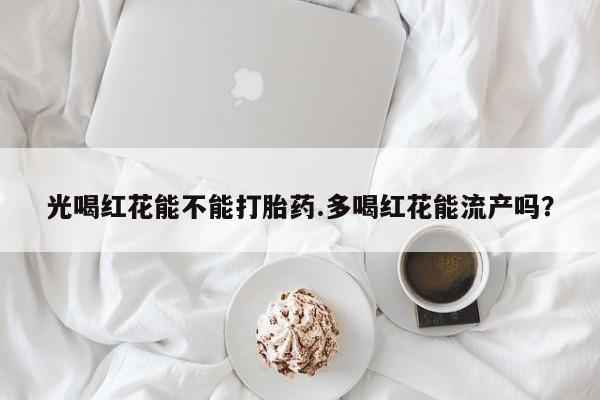 流产药光喝红花能不能打胎药.多喝红花能流产吗？