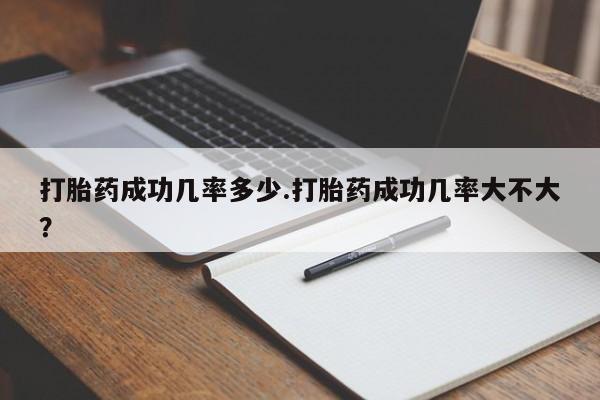 流产药打胎药成功几率多少.打胎药成功几率大不大？