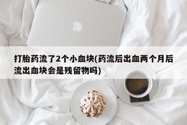 流产药打胎药流了2个小血块(药流后出血两个月后流出血块会是残留物吗)