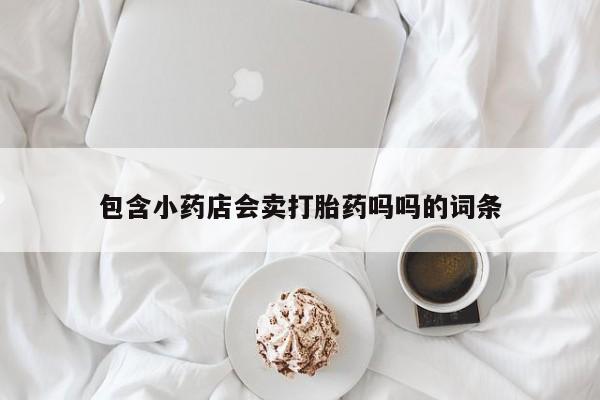 流产药包含小药店会卖打胎药吗吗的词条