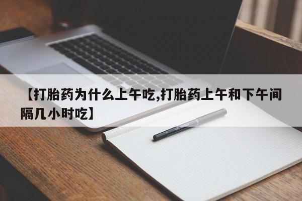 流产药【打胎药为什么上午吃,打胎药上午和下午间隔几小时吃】