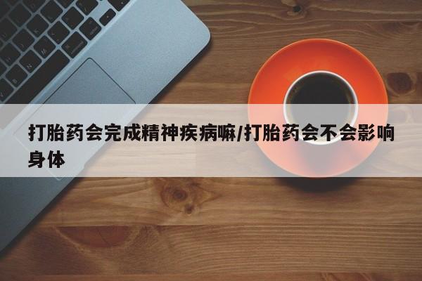 流产药打胎药会完成精神疾病嘛/打胎药会不会影响身体