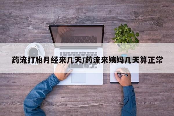 流产药药流打胎月经来几天/药流来姨妈几天算正常