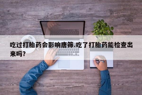 流产药吃过打胎药会影响唐筛.吃了打胎药能检查出来吗？