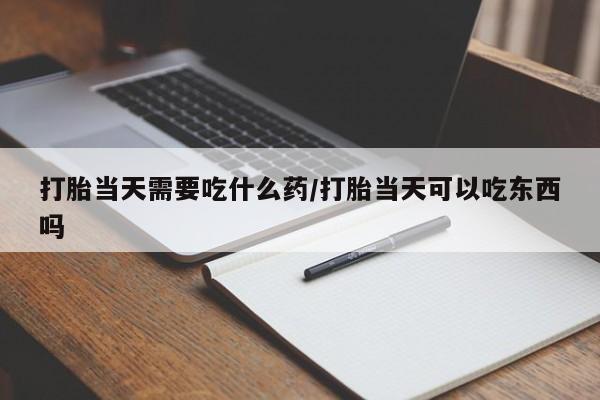 流产药打胎当天需要吃什么药/打胎当天可以吃东西吗